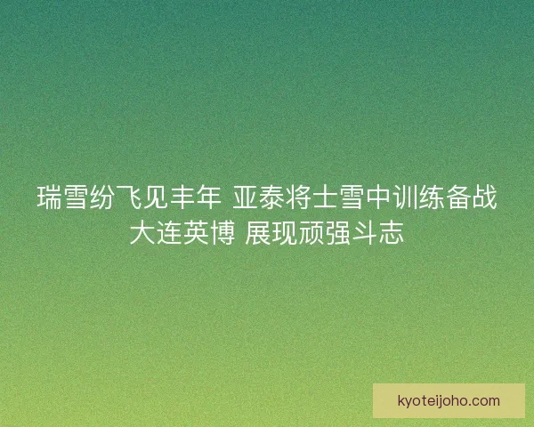 瑞雪纷飞见丰年 亚泰将士雪中训练备战大连英博 展现顽强斗志