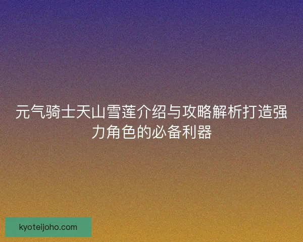 元气骑士天山雪莲介绍与攻略解析打造强力角色的必备利器