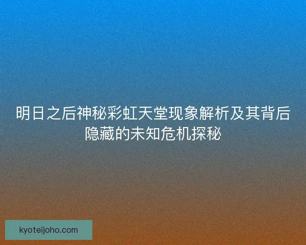 明日之后神秘彩虹天堂现象解析及其背后隐藏的未知危机探秘