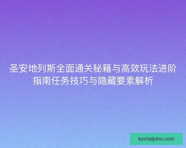 圣安地列斯全面通关秘籍与高效玩法进阶指南任务技巧与隐藏要素解析 圣安地列斯全面通关秘籍与高效玩法进阶指南任务技巧与隐藏要素解析