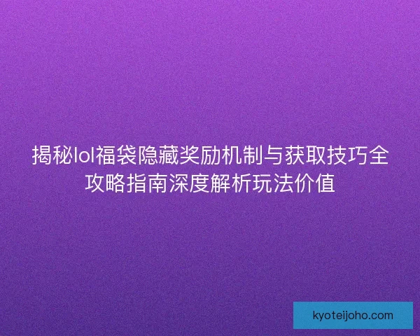 揭秘lol福袋隐藏奖励机制与获取技巧全攻略指南深度解析玩法价值