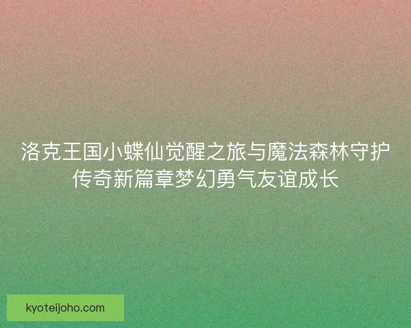 洛克王国小蝶仙觉醒之旅与魔法森林守护传奇新篇章梦幻勇气友谊成长