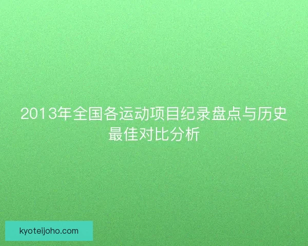 2013年全国各运动项目纪录盘点与历史最佳对比分析