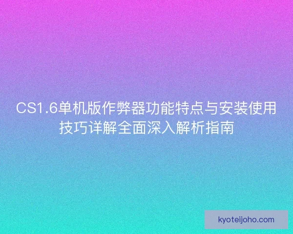 CS1.6单机版作弊器功能特点与安装使用技巧详解全面深入解析指南