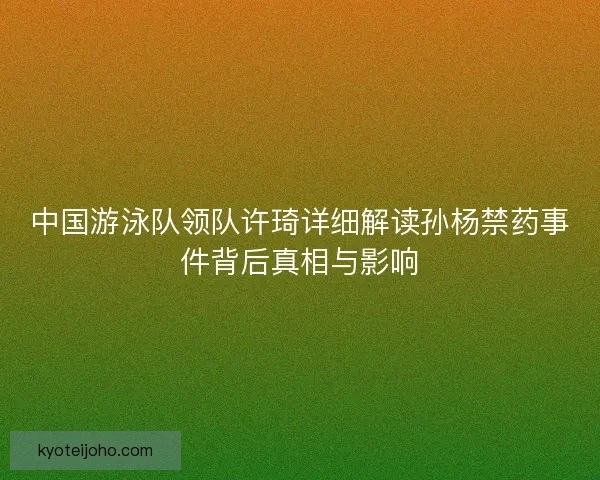 中国游泳队领队许琦详细解读孙杨禁药事件背后真相与影响 中国游泳队领队许琦详细解读孙杨禁药事件背后真相与影响