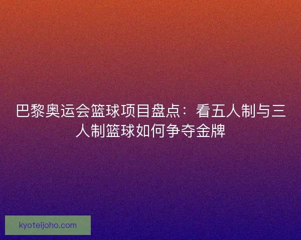 巴黎奥运会篮球项目盘点:看五人制与三人制篮球如何争夺金牌 巴黎奥运会篮球项目盘点:看五人制与三人制篮球如何争夺金牌