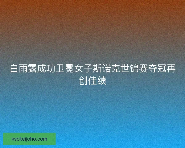 白雨露成功卫冕女子斯诺克世锦赛夺冠再创佳绩