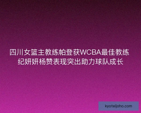 四川女篮主教练帕登获WCBA最佳教练 纪妍妍杨赞表现突出助力球队成长
