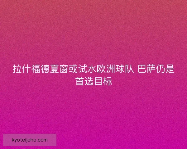 拉什福德夏窗或试水欧洲球队 巴萨仍是首选目标 拉什福德夏窗或试水欧洲球队 巴萨仍是首选目标