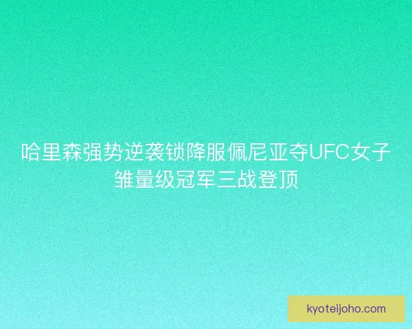哈里森强势逆袭锁降服佩尼亚夺UFC女子雏量级冠军三战登顶 哈里森强势逆袭锁降服佩尼亚夺UFC女子雏量级冠军三战登顶