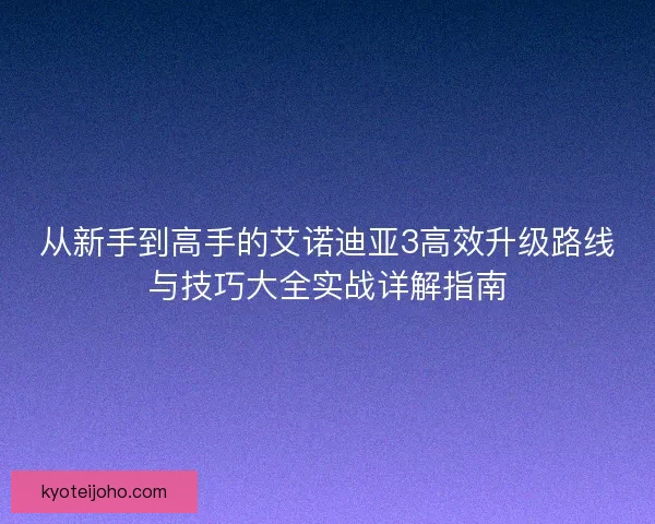 从新手到高手的艾诺迪亚3高效升级路线与技巧大全实战详解指南
