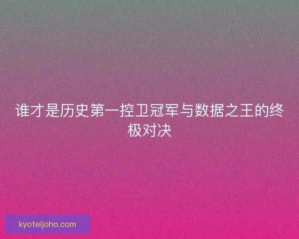 谁才是历史第一控卫冠军与数据之王的终极对决