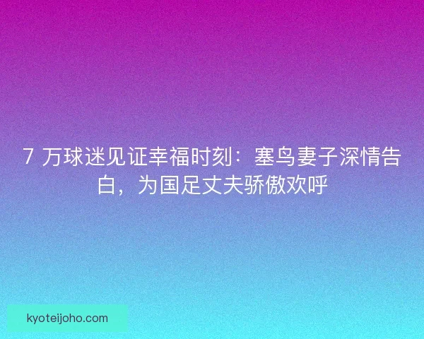 7 万球迷见证幸福时刻：塞鸟妻子深情告白，为国足丈夫骄傲欢呼