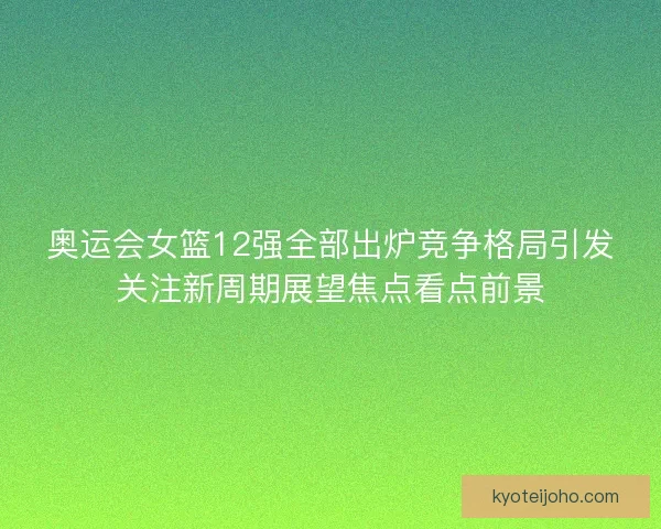 奥运会女篮12强全部出炉竞争格局引发关注新周期展望焦点看点前景