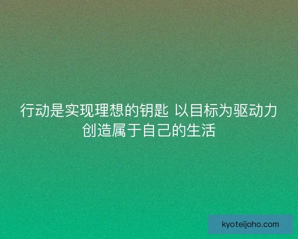 行动是实现理想的钥匙 以目标为驱动力创造属于自己的生活