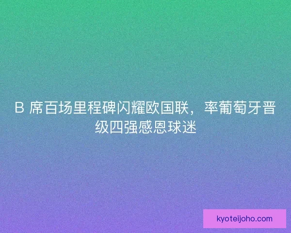 B 席百场里程碑闪耀欧国联，率葡萄牙晋级四强感恩球迷