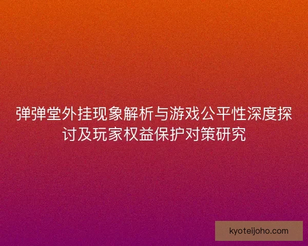 弹弹堂外挂现象解析与游戏公平性深度探讨及玩家权益保护对策研究 弹弹堂外挂现象解析与游戏公平性深度探讨及玩家权益保护对策研究