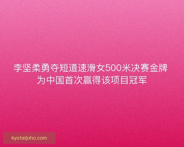 李坚柔勇夺短道速滑女500米决赛金牌 为中国首次赢得该项目冠军 李坚柔勇夺短道速滑女500米决赛金牌 为中国首次赢得该项目冠军