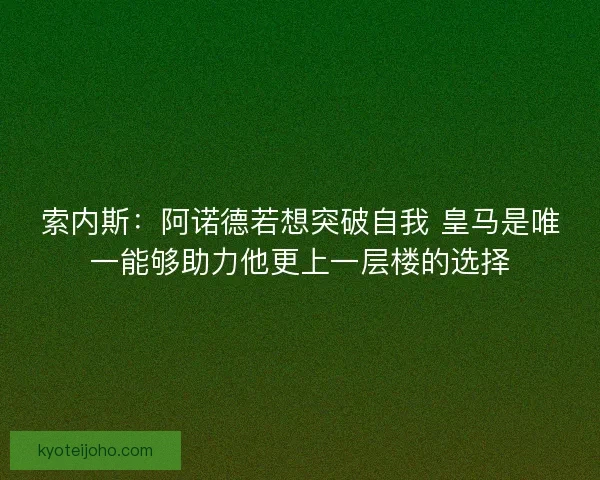 索内斯:阿诺德若想突破自我 皇马是唯一能够助力他更上一层楼的选择 索内斯:阿诺德若想突破自我 皇马是唯一能够助力他更上一层楼的选择