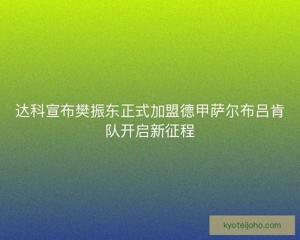 达科宣布樊振东正式加盟德甲萨尔布吕肯队开启新征程 达科宣布樊振东正式加盟德甲萨尔布吕肯队开启新征程