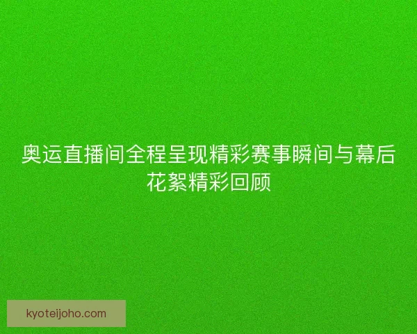 奥运直播间全程呈现精彩赛事瞬间与幕后花絮精彩回顾 奥运直播间全程呈现精彩赛事瞬间与幕后花絮精彩回顾