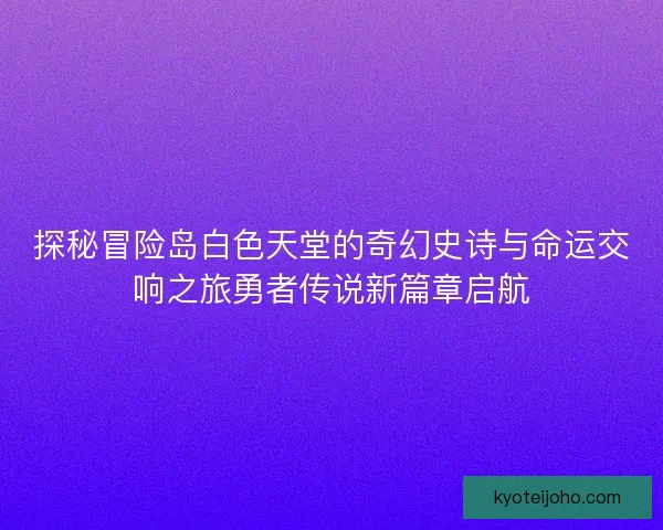 探秘冒险岛白色天堂的奇幻史诗与命运交响之旅勇者传说新篇章启航 探秘冒险岛白色天堂的奇幻史诗与命运交响之旅勇者传说新篇章启航