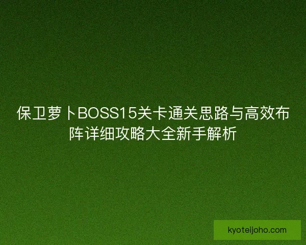 保卫萝卜BOSS15关卡通关思路与高效布阵详细攻略大全新手解析 保卫萝卜BOSS15关卡通关思路与高效布阵详细攻略大全新手解析