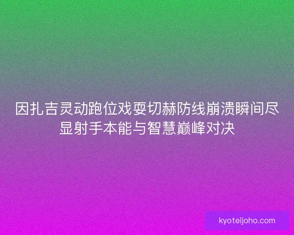 因扎吉灵动跑位戏耍切赫防线崩溃瞬间尽显射手本能与智慧巅峰对决 因扎吉灵动跑位戏耍切赫防线崩溃瞬间尽显射手本能与智慧巅峰对决