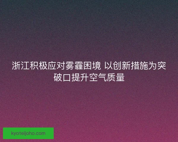 浙江积极应对雾霾困境 以创新措施为突破口提升空气质量 浙江积极应对雾霾困境 以创新措施为突破口提升空气质量
