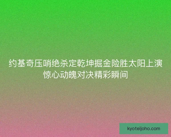 约基奇压哨绝杀定乾坤掘金险胜太阳上演惊心动魄对决精彩瞬间 约基奇压哨绝杀定乾坤掘金险胜太阳上演惊心动魄对决精彩瞬间