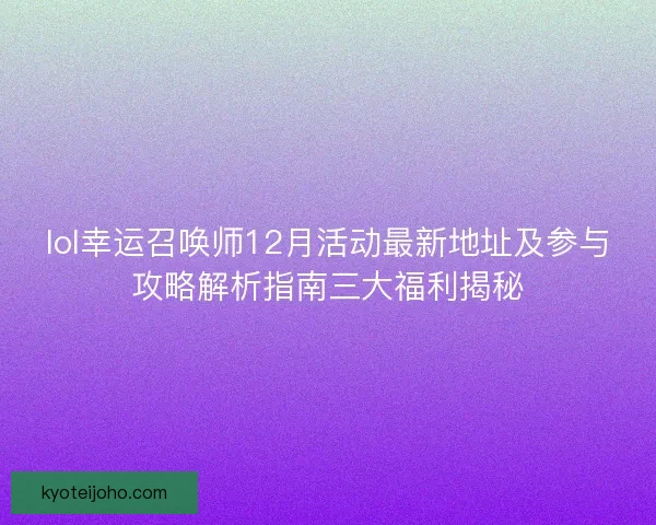 lol幸运召唤师12月活动最新地址及参与攻略解析指南三大福利揭秘
