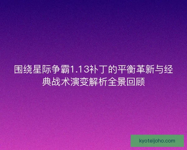 围绕星际争霸1.13补丁的平衡革新与经典战术演变解析全景回顾