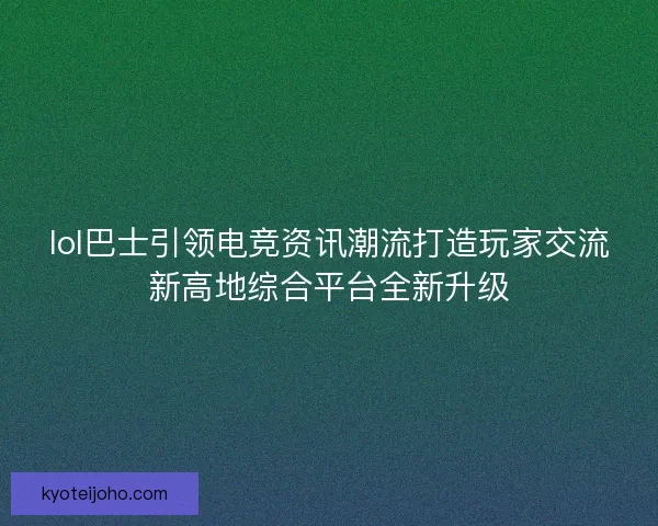 lol巴士引领电竞资讯潮流打造玩家交流新高地综合平台全新升级 lol巴士引领电竞资讯潮流打造玩家交流新高地综合平台全新升级
