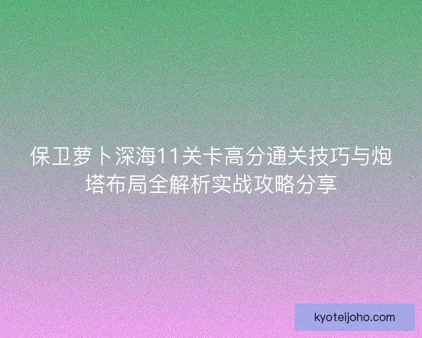 保卫萝卜深海11关卡高分通关技巧与炮塔布局全解析实战攻略分享 保卫萝卜深海11关卡高分通关技巧与炮塔布局全解析实战攻略分享