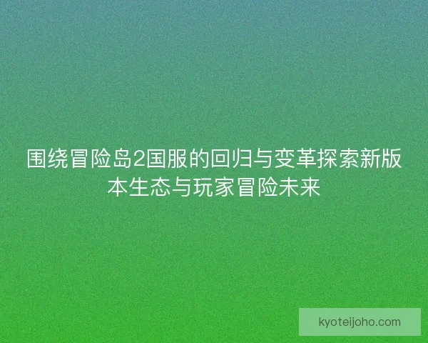围绕冒险岛2国服的回归与变革探索新版本生态与玩家冒险未来