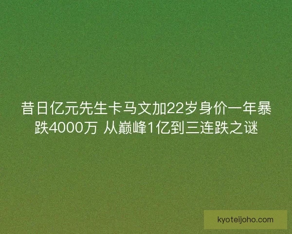 昔日亿元先生卡马文加22岁身价一年暴跌4000万 从巅峰1亿到三连跌之谜 昔日亿元先生卡马文加22岁身价一年暴跌4000万 从巅峰1亿到三连跌之谜