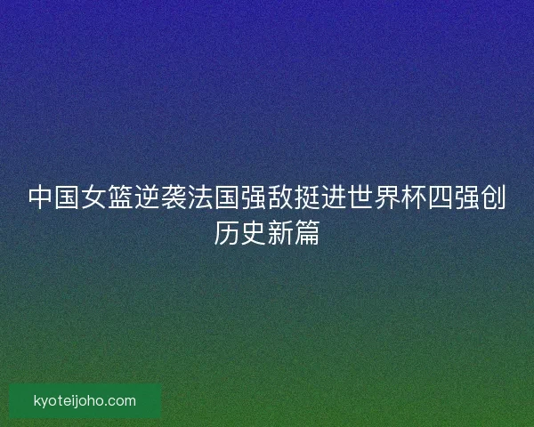 中国女篮逆袭法国强敌挺进世界杯四强创历史新篇 中国女篮逆袭法国强敌挺进世界杯四强创历史新篇