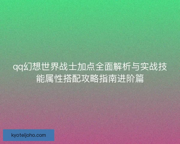 qq幻想世界战士加点全面解析与实战技能属性搭配攻略指南进阶篇 qq幻想世界战士加点全面解析与实战技能属性搭配攻略指南进阶篇