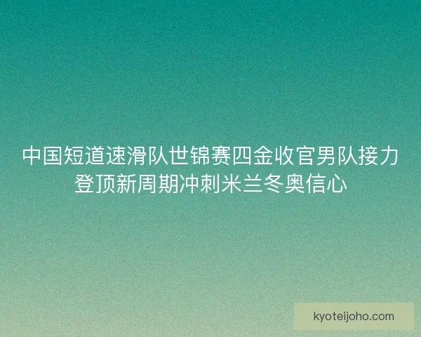 中国短道速滑队世锦赛四金收官男队接力登顶新周期冲刺米兰冬奥信心 中国短道速滑队世锦赛四金收官男队接力登顶新周期冲刺米兰冬奥信心