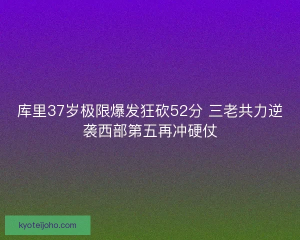 库里37岁极限爆发狂砍52分 三老共力逆袭西部第五再冲硬仗