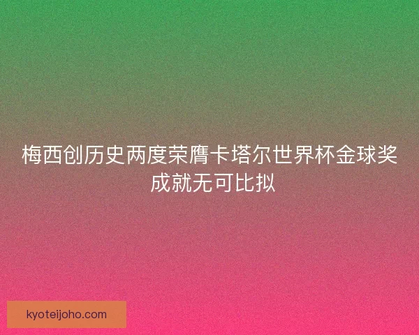 梅西创历史两度荣膺卡塔尔世界杯金球奖 成就无可比拟 梅西创历史两度荣膺卡塔尔世界杯金球奖 成就无可比拟