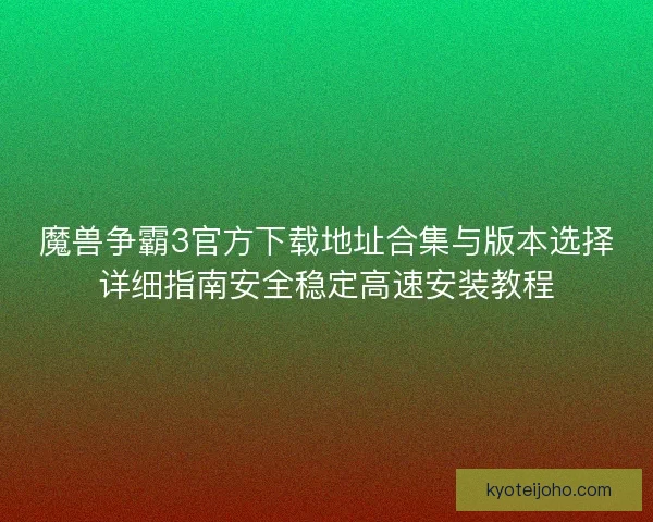 魔兽争霸3官方下载地址合集与版本选择详细指南安全稳定高速安装教程