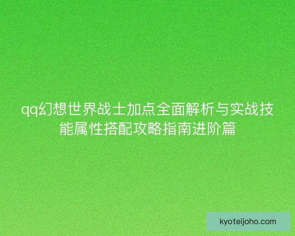 qq幻想世界战士加点全面解析与实战技能属性搭配攻略指南进阶篇