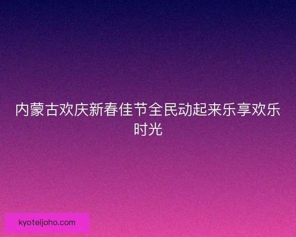 内蒙古欢庆新春佳节全民动起来乐享欢乐时光
