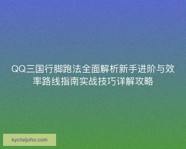 QQ三国行脚跑法全面解析新手进阶与效率路线指南实战技巧详解攻略 QQ三国行脚跑法全面解析新手进阶与效率路线指南实战技巧详解攻略