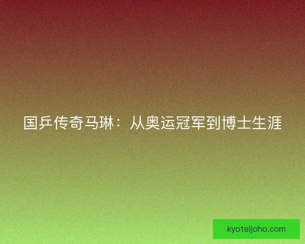 国乒传奇马琳:从奥运冠军到博士生涯 国乒传奇马琳:从奥运冠军到博士生涯