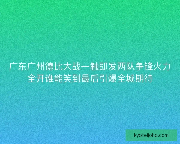 广东广州德比大战一触即发两队争锋火力全开谁能笑到最后引爆全城期待 广东广州德比大战一触即发两队争锋火力全开谁能笑到最后引爆全城期待